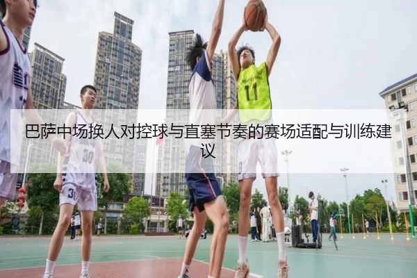 巴萨中场换人对控球与直塞节奏的赛场适配与训练建议