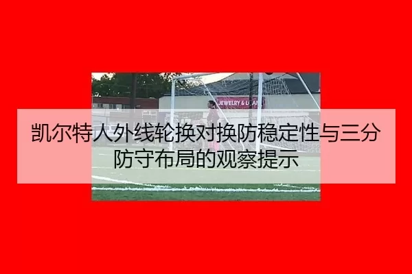 凯尔特人外线轮换对换防稳定性与三分防守布局的观察提示