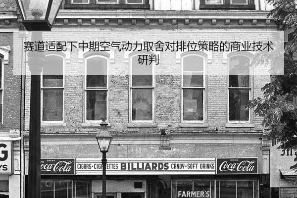 赛道适配下中期空气动力取舍对排位策略的商业技术研判