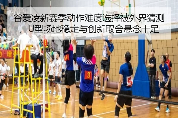 谷爱凌新赛季动作难度选择被外界猜测，U型场地稳定与创新取舍悬念十足